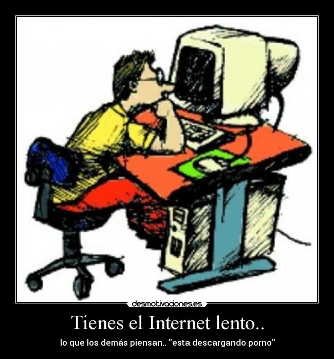Tienes el Internet lento.. - lo que los demás piensan.. esta descargando porno