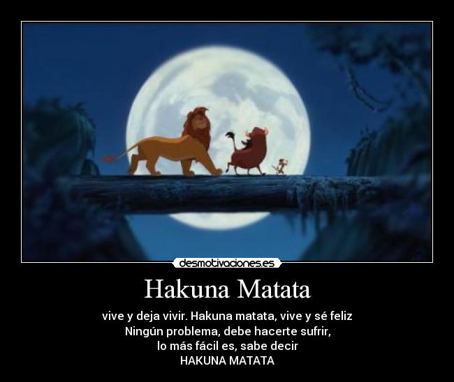 Hakuna Matata - vive y deja vivir. Hakuna matata, vive y sé feliz
Ningún problema, debe hacerte sufrir,
lo más fácil es, sabe decir
HAKUNA MATATA