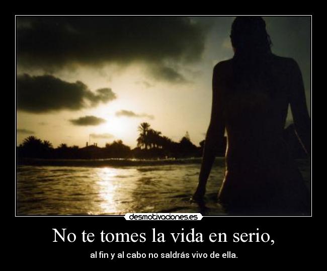 No te tomes la vida en serio, -