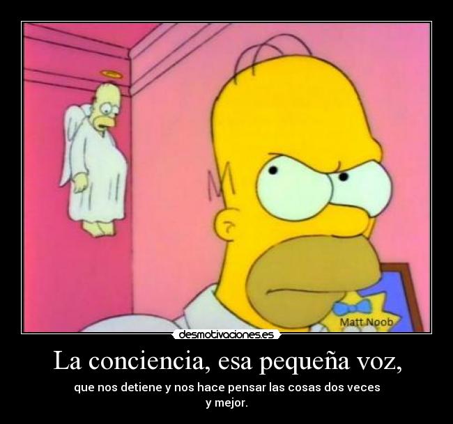 La conciencia, esa pequeña voz, - que nos detiene y nos hace pensar las cosas dos veces
y mejor.