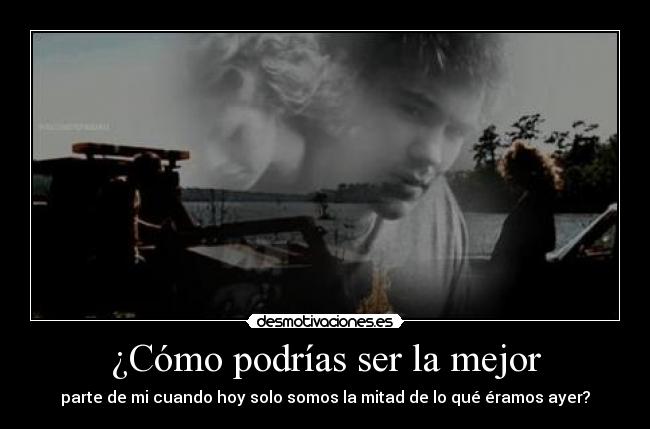 ¿Cómo podrías ser la mejor - parte de mi cuando hoy solo somos la mitad de lo qué éramos ayer?