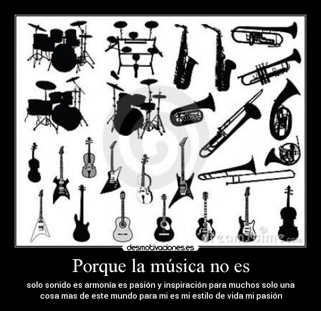 Porque la música no es - solo sonido es armonía es pasión y inspiración para muchos solo una
cosa mas de este mundo para mi es mi estilo de vida mi pasión