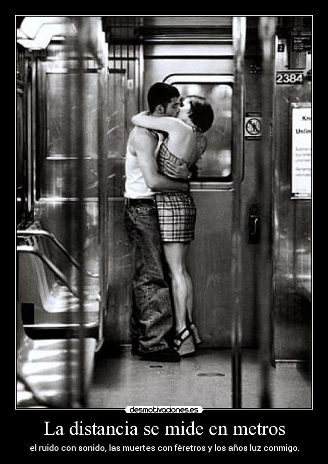 La distancia se mide en metros - el ruido con sonido, las muertes con féretros y los años luz conmigo.