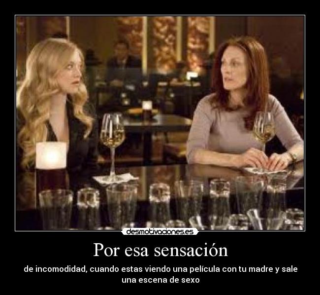 Por esa sensación - de incomodidad, cuando estas viendo una película con tu madre y sale
una escena de sexo