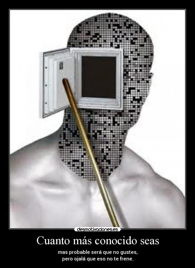 Cuanto más conocido seas - mas probable será que no gustes,
pero ojalá que eso no te frene.