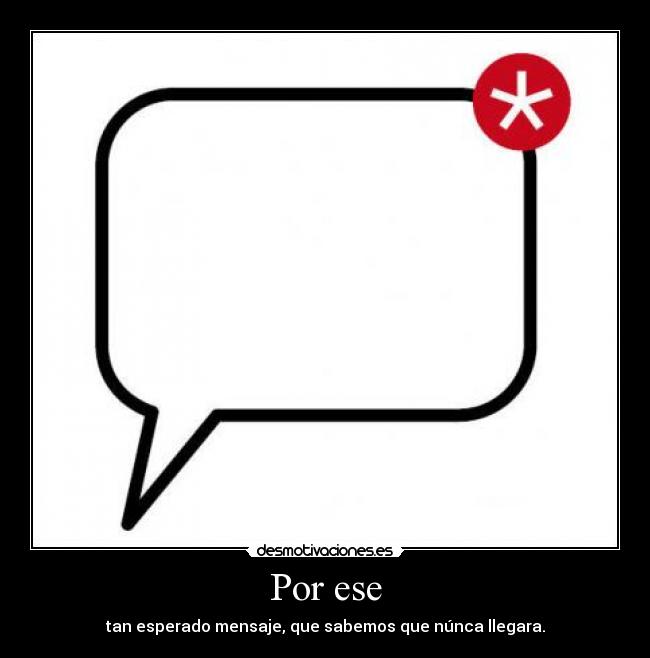 Por ese - tan esperado mensaje, que sabemos que núnca llegara.