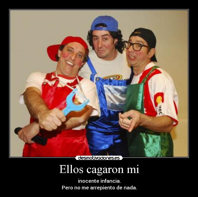 Ellos cagaron mi - inocente infancia.
Pero no me arrepiento de nada.