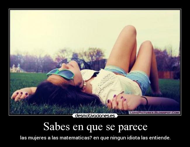 Sabes en que se parece - las mujeres a las matematicas? en que ningun idiota las entiende.