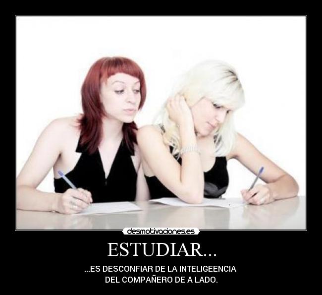ESTUDIAR... - ...ES DESCONFIAR DE LA INTELIGEENCIA
DEL COMPAÑERO DE A LADO.