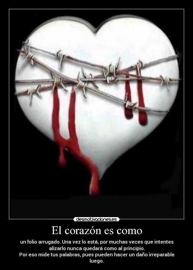 El corazón es como - un folio arrugado. Una vez lo está, por muchas veces que intentes
alizarlo nunca quedará como al principio.
Por eso mide tus palabras, pues pueden hacer un daño irreparable
luego.