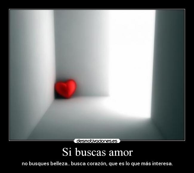 Si buscas amor - no busques belleza.. busca corazón, que es lo que más interesa.