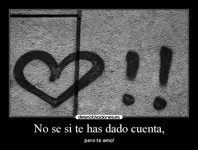 No se si te has dado cuenta, - pero te amo!