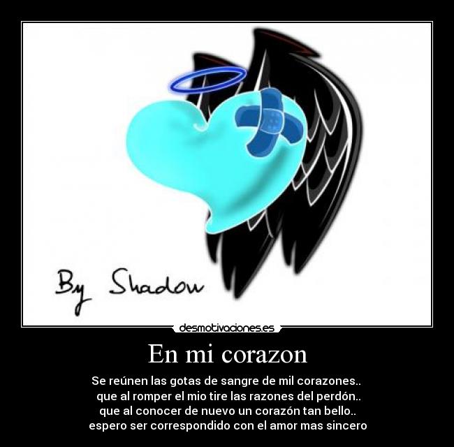 En mi corazon - Se reúnen las gotas de sangre de mil corazones.. 
 que al romper el mio tire las razones del perdón..
que al conocer de nuevo un corazón tan bello..
espero ser correspondido con el amor mas sincero