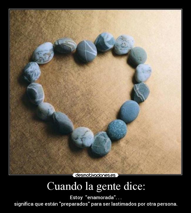 Cuando la gente dice: - Estoy enamorada. . .
significa que están preparados para ser lastimados por otra persona.