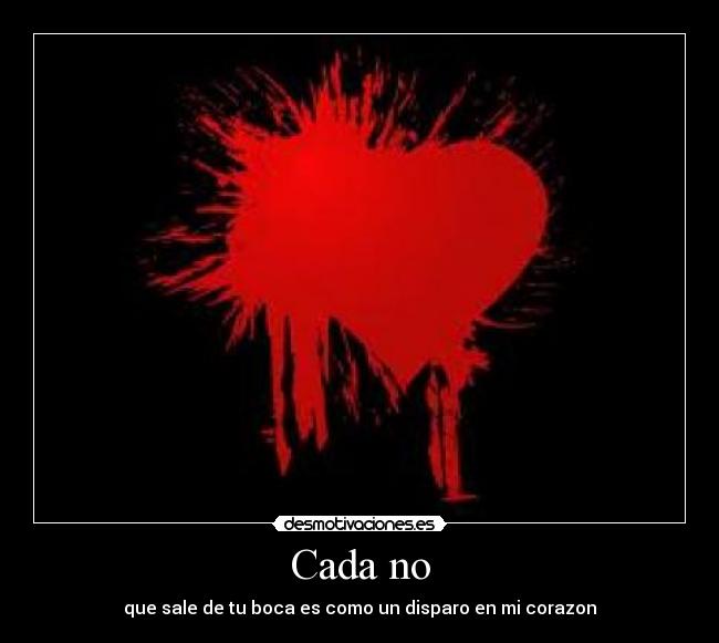 Cada no - que sale de tu boca es como un disparo en mi corazon