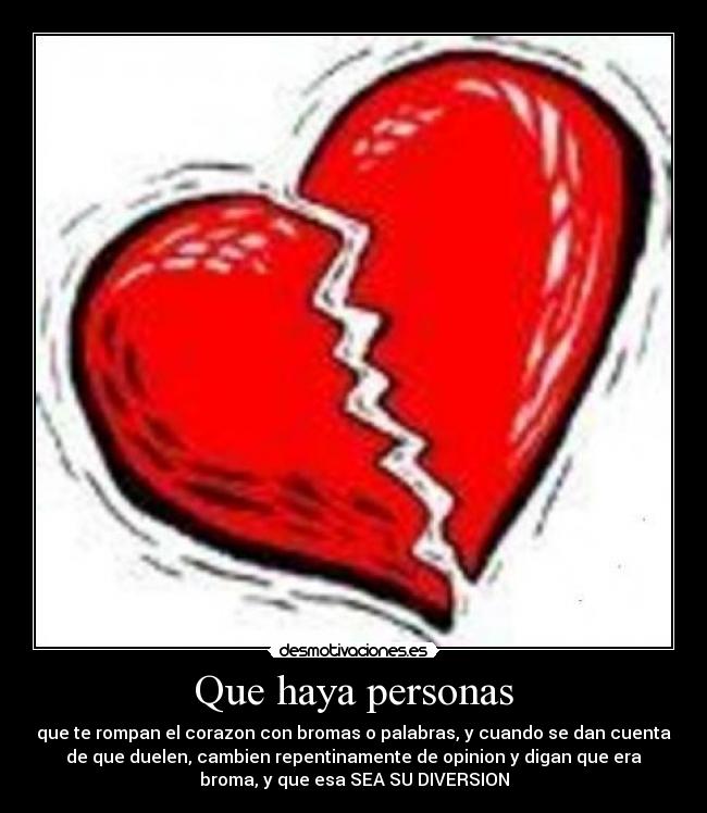 Que haya personas - que te rompan el corazon con bromas o palabras, y cuando se dan cuenta
de que duelen, cambien repentinamente de opinion y digan que era
broma, y que esa SEA SU DIVERSION