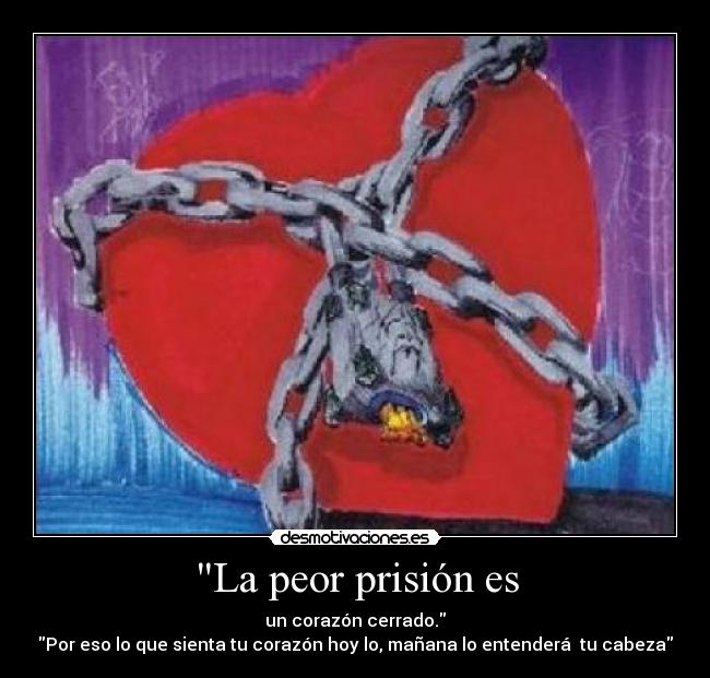 La peor prisión es - un corazón cerrado.
Por eso lo que sienta tu corazón hoy lo, mañana lo entenderá tu cabeza