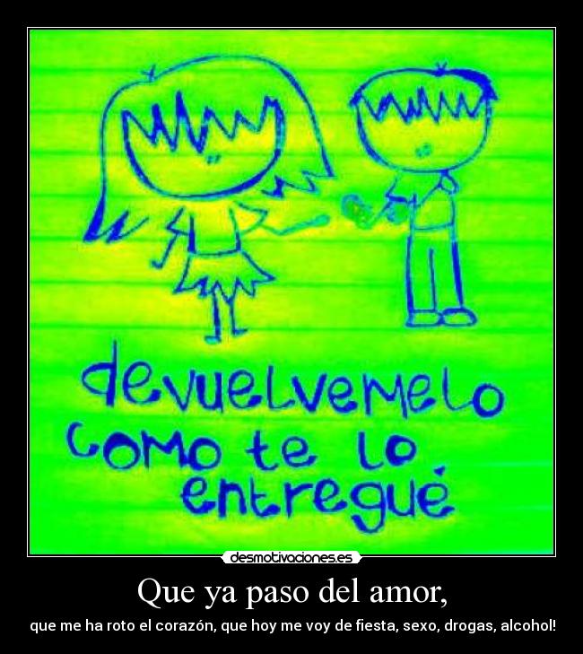 Que ya paso del amor, - que me ha roto el corazón, que hoy me voy de fiesta, sexo, drogas, alcohol!
