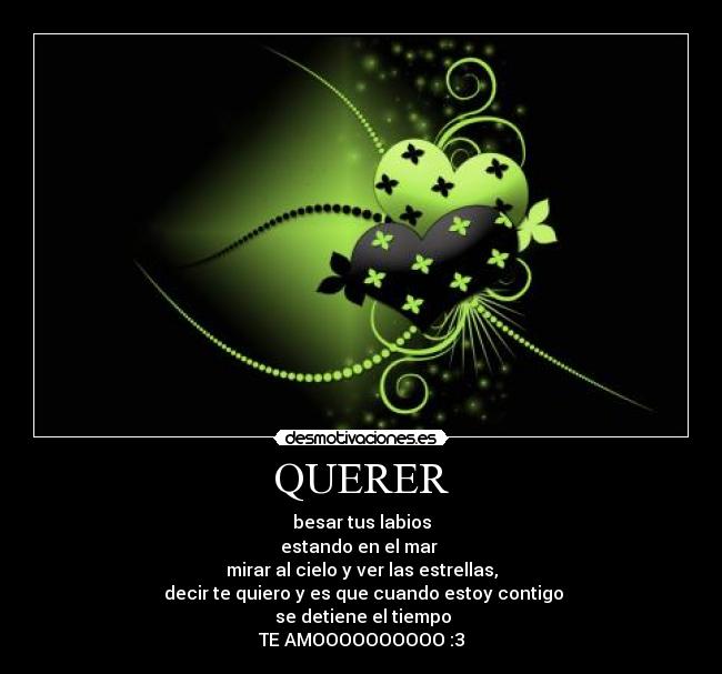 QUERER - besar tus labios
estando en el mar 
mirar al cielo y ver las estrellas,
 decir te quiero y es que cuando estoy contigo
 se detiene el tiempo
TE AMOOOOOOOOOO :3