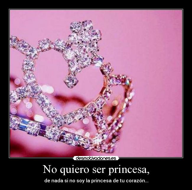 No quiero ser princesa, - de nada si no soy la princesa de tu corazón...