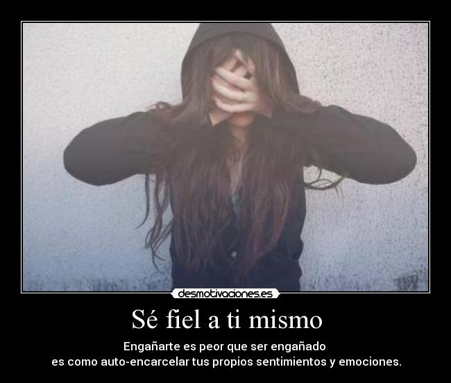 Sé fiel a ti mismo - Engañarte es peor que ser engañado
es como auto-encarcelar tus propios sentimientos y emociones.