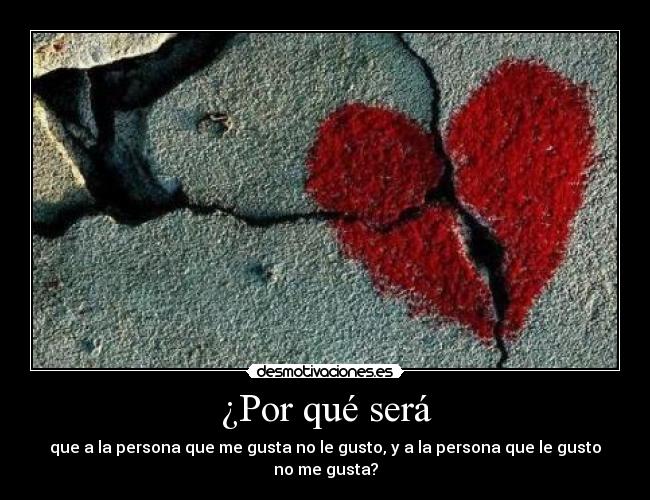 ¿Por qué será - que a la persona que me gusta no le gusto, y a la persona que le gusto no me gusta?