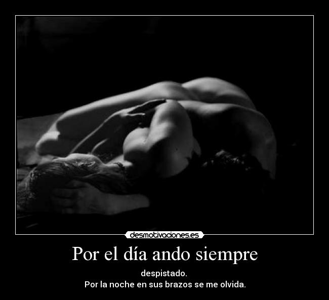 Por el día ando siempre - despistado. 
Por la noche en sus brazos se me olvida.