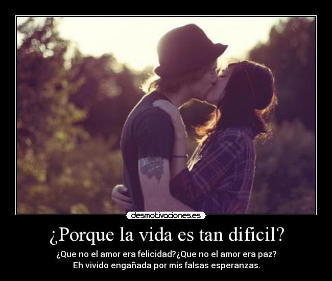 ¿Porque la vida es tan dificil? - ¿Que no el amor era felicidad?¿Que no el amor era paz?
Eh vivido engañada por mis falsas esperanzas.