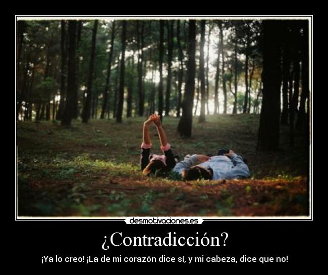 ¿Contradicción? - ¡Ya lo creo! ¡La de mi corazón dice sí, y mi cabeza, dice que no!