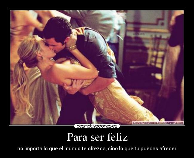 Para ser feliz - no importa lo que el mundo te ofrezca, sino lo que tu puedas afrecer.