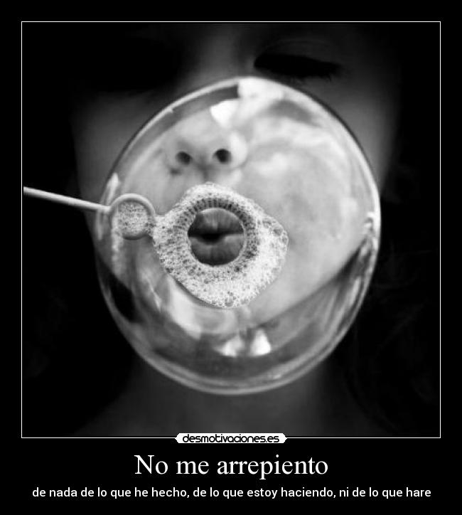 No me arrepiento - de nada de lo que he hecho, de lo que estoy haciendo, ni de lo que hare