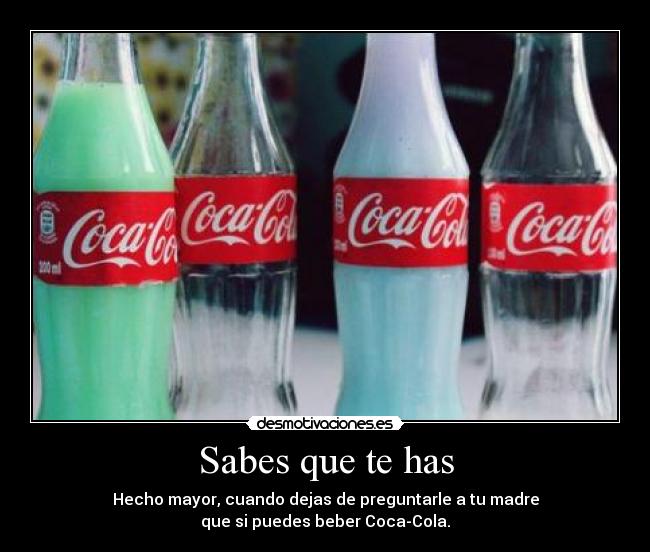 Sabes que te has - Hecho mayor, cuando dejas de preguntarle a tu madre
que si puedes beber Coca-Cola.