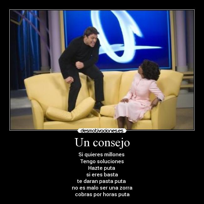Un consejo - Si quieres millones
Tengo soluciones
Hazte puta
si eres basta
te daran pasta puta
no es malo ser una zorra
cobras por horas puta