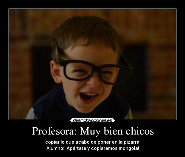 Profesora: Muy bien chicos - copiar lo que acabo de poner en la pizarra.
Alumno: ¡Apártate y copiaremos mongola!