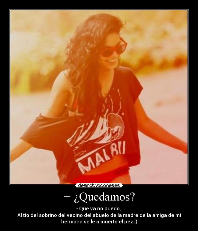 + ¿Quedamos? - - Que va no puedo,
Al tio del sobrino del vecino del abuelo de la madre de la amiga de mi
hermana se le a muerto el pez ;)