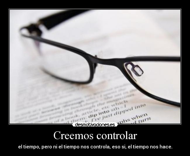 Creemos controlar - el tiempo, pero ni el tiempo nos controla, eso si, el tiempo nos hace.