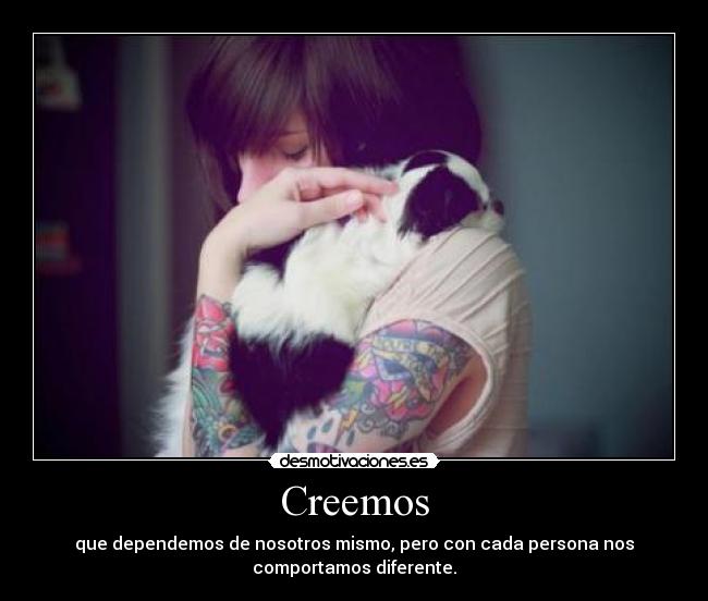 Creemos - que dependemos de nosotros mismo, pero con cada persona nos
comportamos diferente.