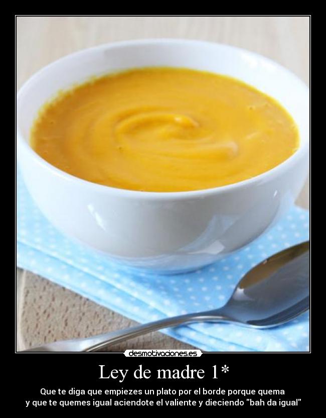 Ley de madre 1* - Que te diga que empiezes un plato por el borde porque quema
y que te quemes igual aciendote el valiente y dieciendo bah da igual