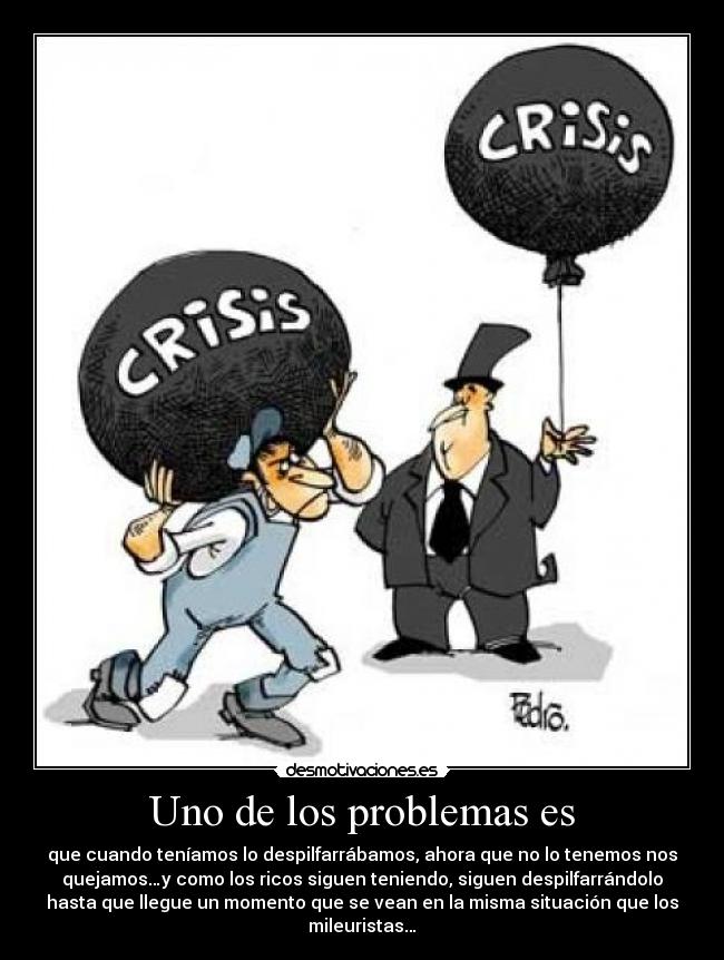 Uno de los problemas es - que cuando teníamos lo despilfarrábamos, ahora que no lo tenemos nos
quejamos…y como los ricos siguen teniendo, siguen despilfarrándolo
hasta que llegue un momento que se vean en la misma situación que los
mileuristas…