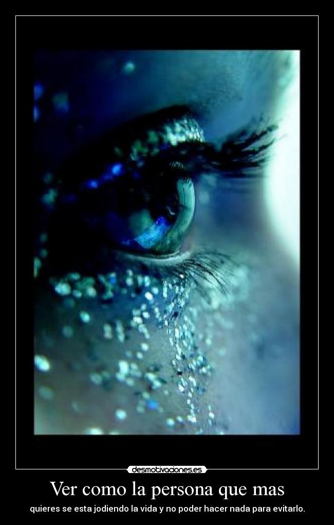 Ver como la persona que mas - quieres se esta jodiendo la vida y no poder hacer nada para evitarlo.