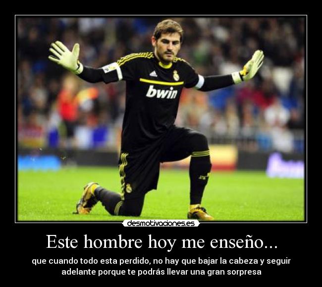 Este hombre hoy me enseño... - que cuando todo esta perdido, no hay que bajar la cabeza y seguir
adelante porque te podrás llevar una gran sorpresa