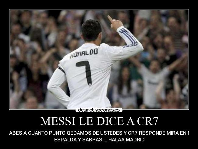 MESSI LE DICE A CR7 - SABES A CUANTO PUNTO QEDAMOS DE USTEDES Y CR7 RESPONDE MIRA EN MI
ESPALDA Y SABRAS ... HALAA MADRID