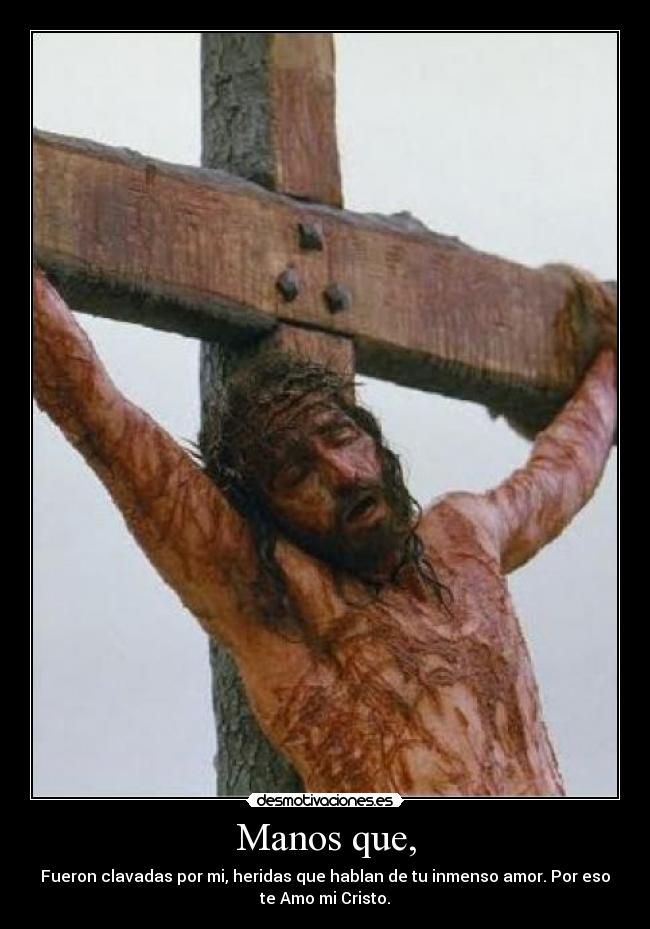 Manos que, - Fueron clavadas por mi, heridas que hablan de tu inmenso amor. Por eso
te Amo mi Cristo.