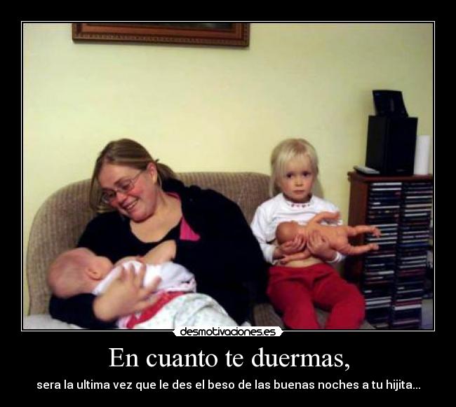En cuanto te duermas, - sera la ultima vez que le des el beso de las buenas noches a tu hijita...