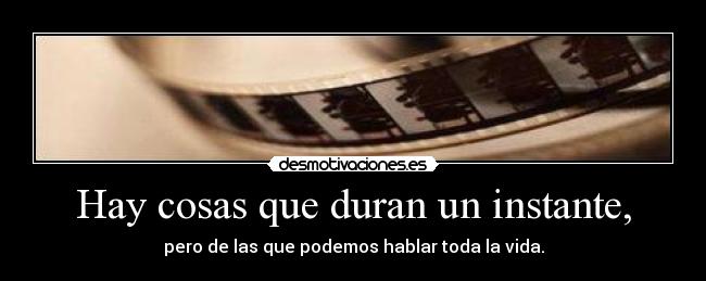 Hay cosas que duran un instante, - pero de las que podemos hablar toda la vida.