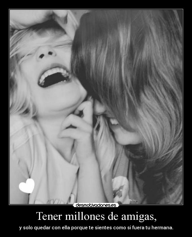 Tener millones de amigas, - y solo quedar con ella porque te sientes como si fuera tu hermana.