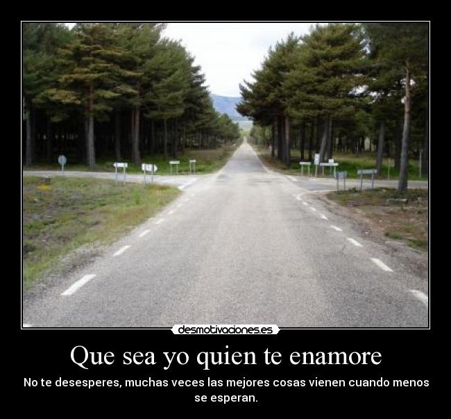 Que sea yo quien te enamore - No te desesperes, muchas veces las mejores cosas vienen cuando menos se esperan.
