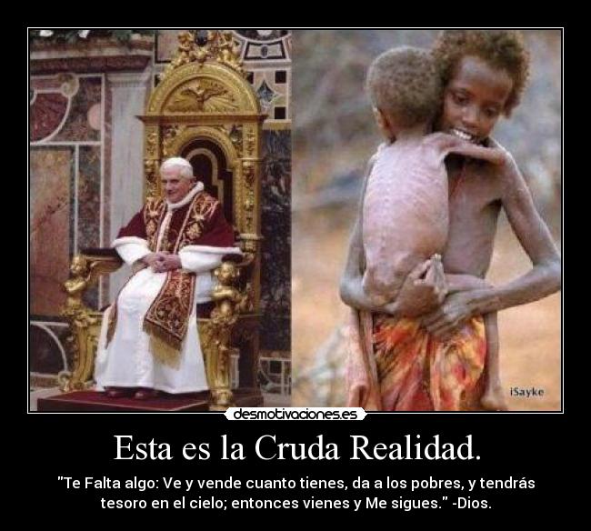 Esta es la Cruda Realidad. - Te Falta algo: Ve y vende cuanto tienes, da a los pobres, y tendrás
tesoro en el cielo; entonces vienes y Me sigues. -Dios.