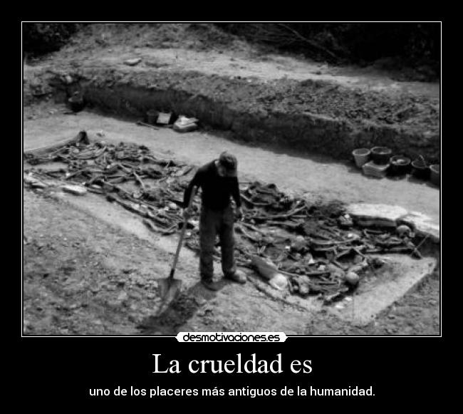 La crueldad es - uno de los placeres más antiguos de la humanidad.