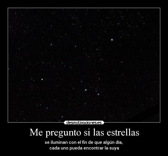 Me pregunto si las estrellas - se iluminan con el fin de que algún día,
cada uno pueda encontrar la suya